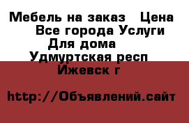 Мебель на заказ › Цена ­ 0 - Все города Услуги » Для дома   . Удмуртская респ.,Ижевск г.